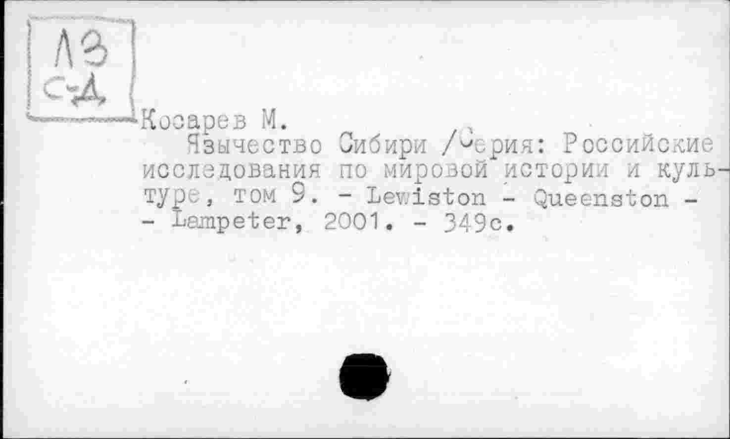 ﻿лз
с-Д
■—^-Косарев М.
Язычество Сибири /°срия: Российские исследования по мировой истории и куль туре, том 9. - Lewiston - Queenston -- Lampeter, 2001. - 349с.